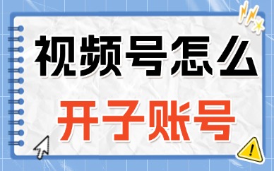 视频号怎么开子账号？子账号开通详细教程！