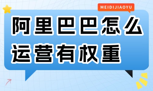 阿里巴巴怎么运营有权重？要学会这些技巧！ - 美迪教育