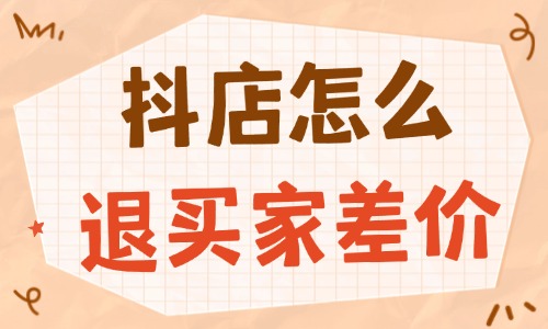 抖音小店怎么退买家差价？实用流程与技巧 - 美迪教育