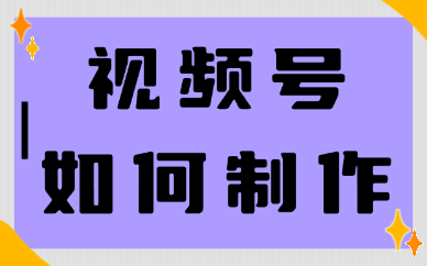 视频号如何制作？超实用视频号制作视频的四个方法