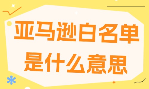 亚马逊白名单是什么意思？申请条件与流程介绍 - 美迪电商教育