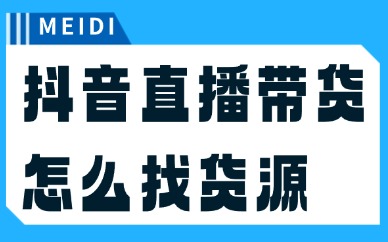 抖音直播带货怎么找货源？这四个渠道必须知道！