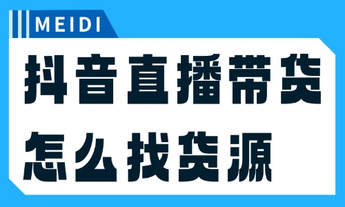 抖音直播带货怎么找货源？这四个渠道必须知道！ - 美迪电商教育