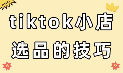 tiktok小店选品有哪些技巧?新手记住这四个建议! - 美迪电商教育