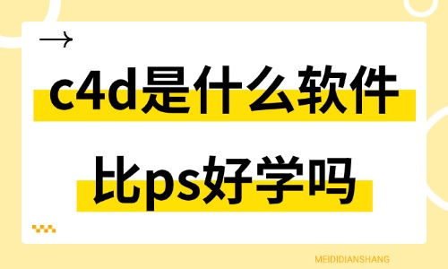 c4d是什么软件?比ps好学吗? - 美迪电商教育