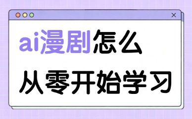 ai漫剧怎么从零开始学习？新手零基础入门思路