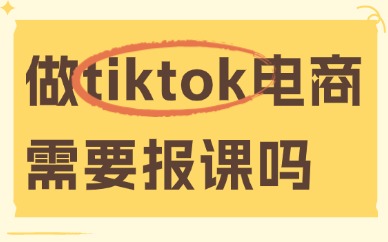 做tiktok跨境电商需要报课学习吗？新手避坑必看！