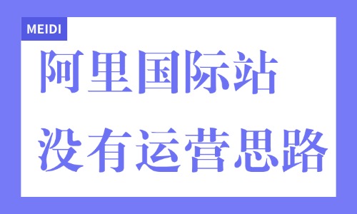 阿里巴巴国际站没有运营思路怎么办?新手破局的五个关键点 - 美迪电商教育