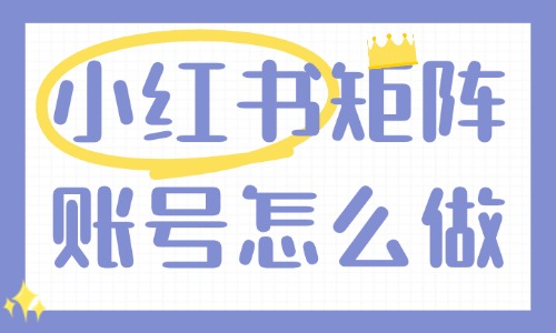 小红书矩阵账号怎么做?矩阵账号玩法分享 - 美迪电商教育