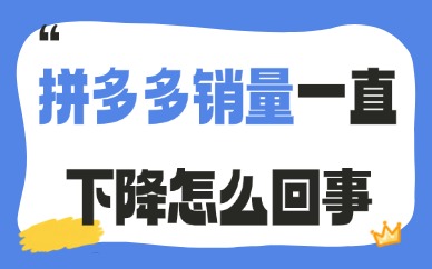 拼多多销量一直下降怎么回事？核心原因与解决方法介绍