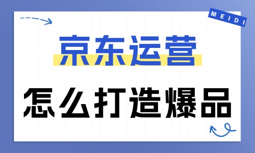 京东运营怎么打造爆品?爆款打造思路在此 - 美迪电商教育