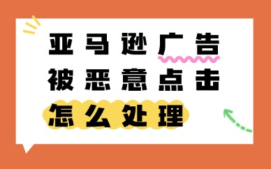亚马逊广告被恶意点击怎么处理？解决方案附上