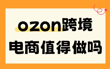 ozon跨境电商值得做吗？2026年行业行情与利弊解析