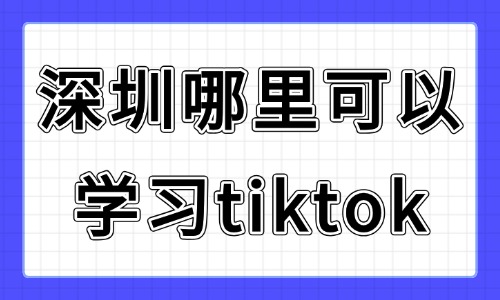 深圳哪里可以学习tiktok？零基础靠谱学习渠道汇总 - 美迪电商教育