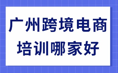 广州跨境电商培训机构哪家好？择校避坑指南请收好