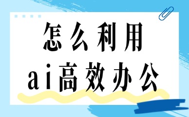 怎么利用ai高效办公？职场提效有这四个技巧！
