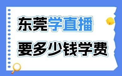 东莞学直播要多少钱学费？费用构成与避坑技巧整理！