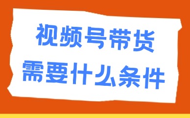 视频号带货需要什么条件？入驻条件介绍