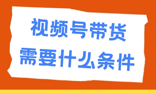 视频号带货需要什么条件?入驻条件介绍 - 美迪电商教育