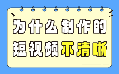 为什么制作的短视频不清晰？画质模糊原因排查
