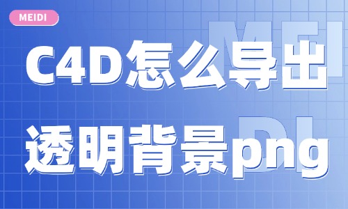 C4D怎么导出透明背景png?渲染设置教程分享给你! - 美迪电商教育
