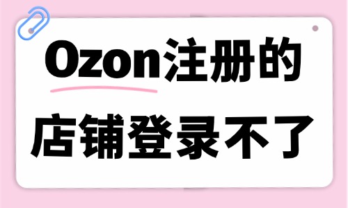 ozon注册的店铺登录不了？原因排查与解决方法来了 - 美迪电商教育