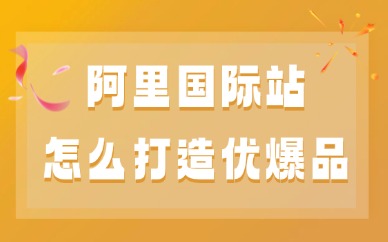 阿里国际站怎么打造优爆品？实操运营技巧分享