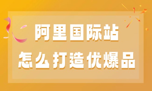 阿里国际站怎么打造优爆品?实操运营技巧分享 - 美迪电商教育