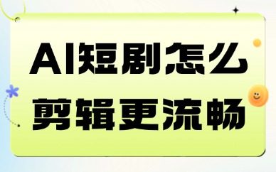 AI短剧怎么剪辑更流畅更有剧情感？成片制作完整教程！