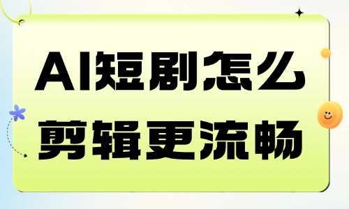 AI短剧怎么剪辑更流畅更有剧情感?成片制作完整教程! - 美迪电商教育