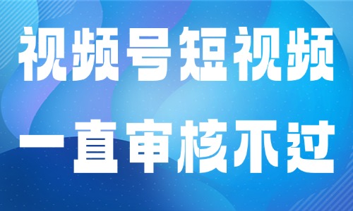视频号短视频为什么一直审核不过?快速自查排查教程 - 美迪电商教育