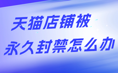 天猫店铺被永久封禁怎么办？申诉处理与后续方案介绍